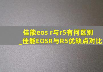 佳能eos r与r5有何区别_佳能EOSR与R5优缺点对比